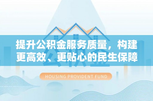 抚松提升公积金服务质量，构建更高效、更贴心的民生保障体系
