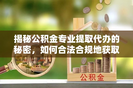 抚松揭秘公积金专业提取代办的秘密，如何合法合规地获取你的住房基金？