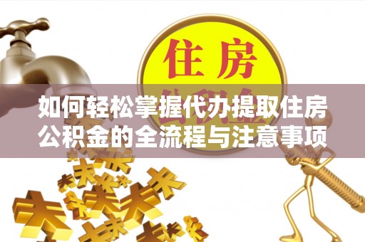 抚松如何轻松掌握代办提取住房公积金的全流程与注意事项