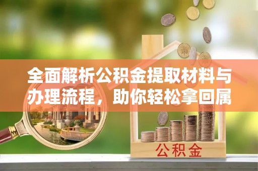 抚松全面解析公积金提取材料与办理流程，助你轻松拿回属于自己的钱