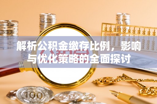 抚松解析公积金缴存比例，影响与优化策略的全面探讨