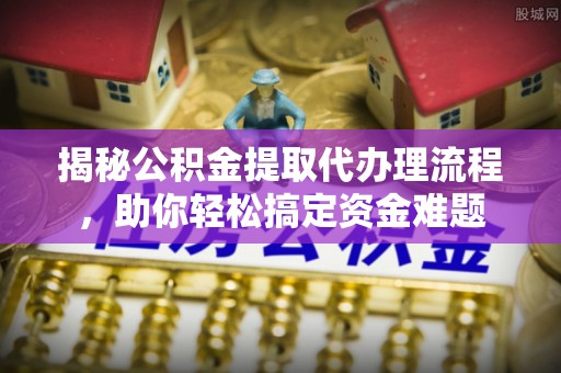 抚松揭秘公积金提取代办理流程，助你轻松搞定资金难题