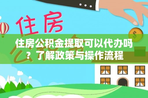 抚松住房公积金提取可以代办吗？了解政策与操作流程