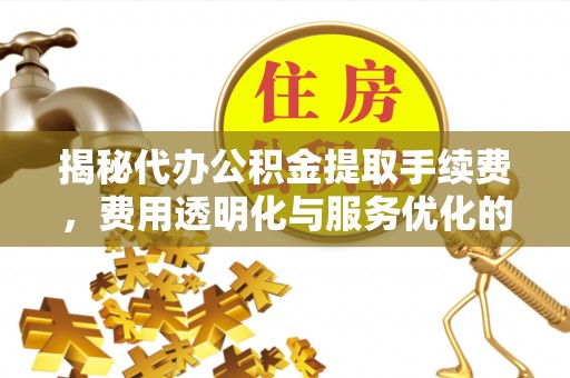 抚松揭秘代办公积金提取手续费，费用透明化与服务优化的关键