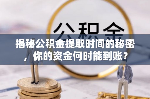 抚松揭秘公积金提取时间的秘密，你的资金何时能到账？