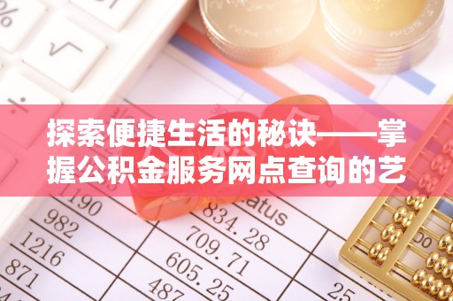 抚松探索便捷生活的秘诀——掌握公积金服务网点查询的艺术