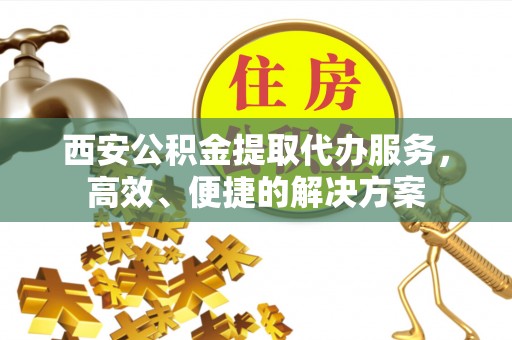 抚松西安公积金提取代办服务，高效、便捷的解决方案