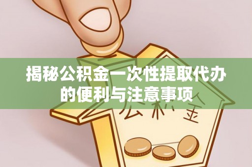 抚松揭秘公积金一次性提取代办的便利与注意事项