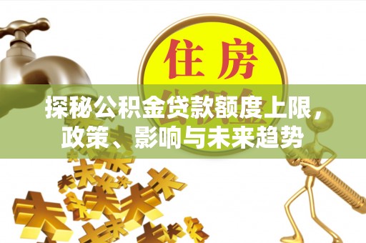 抚松探秘公积金贷款额度上限，政策、影响与未来趋势