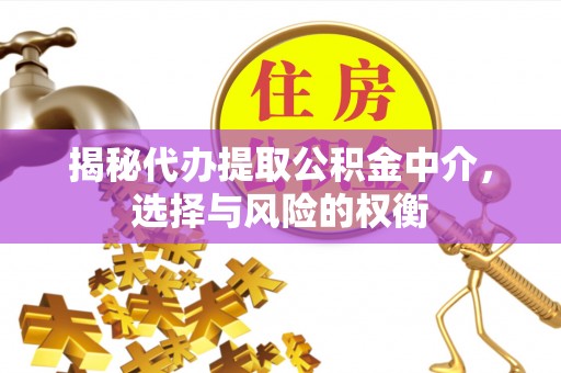 抚松揭秘代办提取公积金中介，选择与风险的权衡