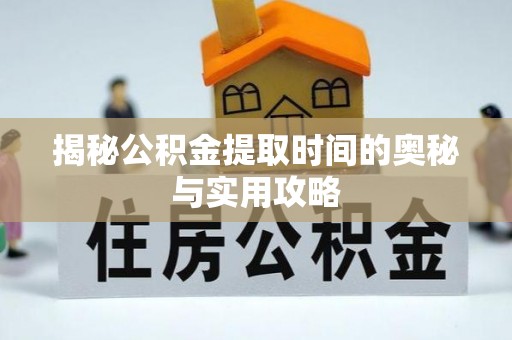 抚松揭秘公积金提取时间的奥秘与实用攻略