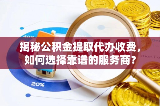 抚松揭秘公积金提取代办收费，如何选择靠谱的服务商？