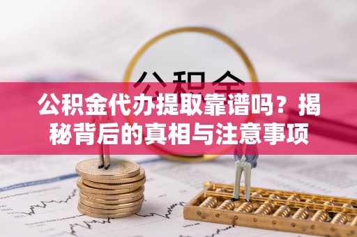 抚松公积金代办提取靠谱吗？揭秘背后的真相与注意事项