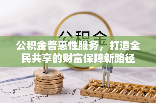 抚松公积金普惠性服务，打造全民共享的财富保障新路径
