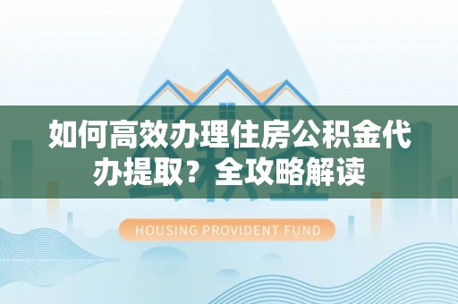 抚松如何高效办理住房公积金代办提取？全攻略解读