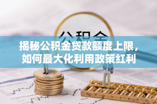 抚松揭秘公积金贷款额度上限，如何最大化利用政策红利
