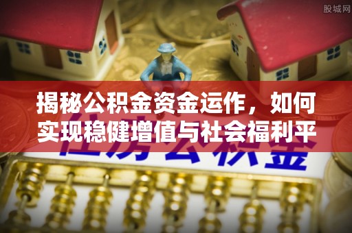 抚松揭秘公积金资金运作，如何实现稳健增值与社会福利平衡