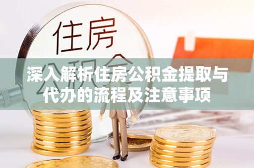 抚松深入解析住房公积金提取与代办的流程及注意事项