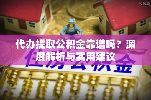 抚松代办提取公积金靠谱吗？深度解析与实用建议