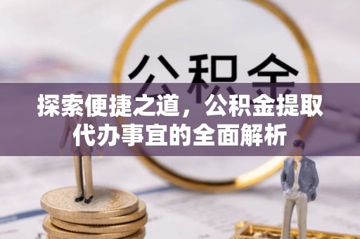 抚松探索便捷之道，公积金提取代办事宜的全面解析