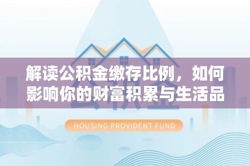 抚松解读公积金缴存比例，如何影响你的财富积累与生活品质