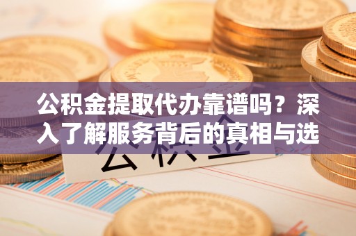 抚松公积金提取代办靠谱吗？深入了解服务背后的真相与选择指南
