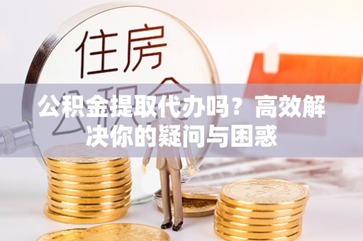 抚松公积金提取代办吗？高效解决你的疑问与困惑