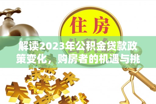 抚松解读2023年公积金贷款政策变化，购房者的机遇与挑战