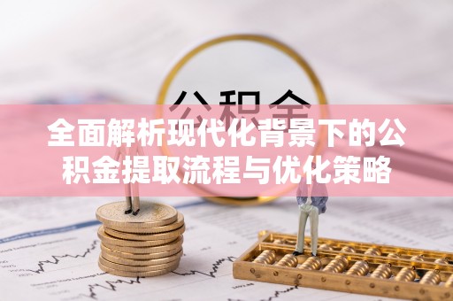 抚松全面解析现代化背景下的公积金提取流程与优化策略