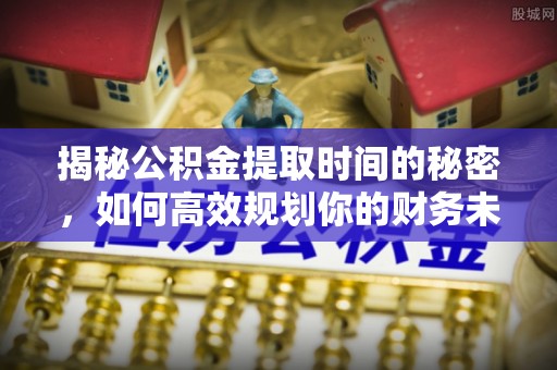 抚松揭秘公积金提取时间的秘密，如何高效规划你的财务未来