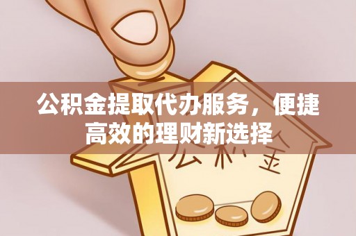 抚松公积金提取代办服务，便捷高效的理财新选择