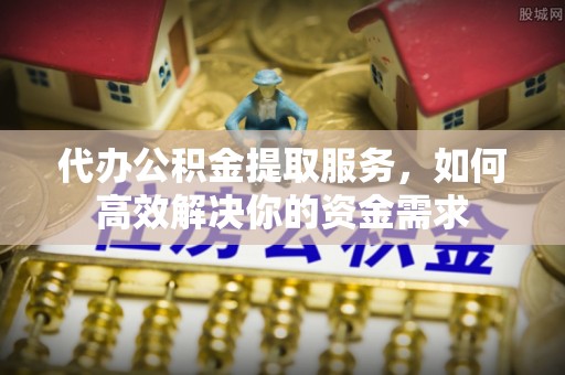 抚松代办公积金提取服务，如何高效解决你的资金需求