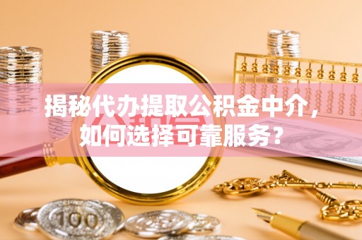 抚松揭秘代办提取公积金中介，如何选择可靠服务？