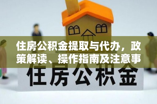 抚松住房公积金提取与代办，政策解读、操作指南及注意事项
