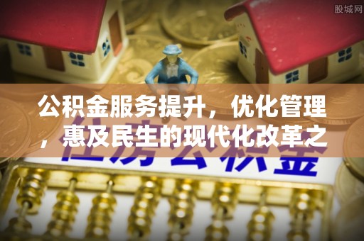 抚松公积金服务提升，优化管理，惠及民生的现代化改革之路