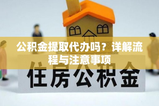 抚松公积金提取代办吗？详解流程与注意事项