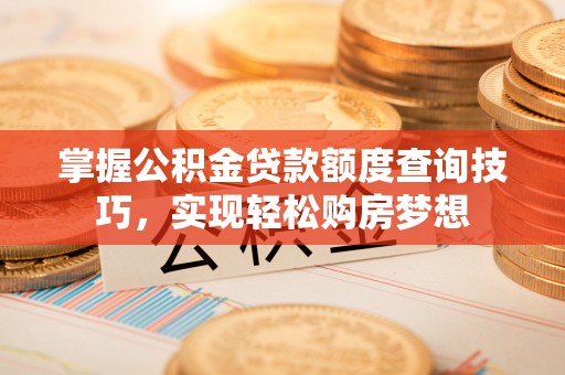抚松掌握公积金贷款额度查询技巧，实现轻松购房梦想