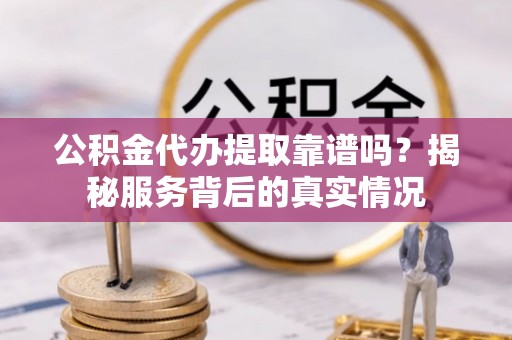抚松公积金代办提取靠谱吗？揭秘服务背后的真实情况