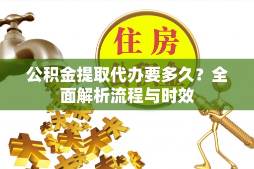 抚松公积金提取代办要多久？全面解析流程与时效