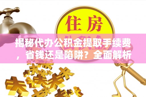 抚松揭秘代办公积金提取手续费，省钱还是陷阱？全面解析与避坑指南