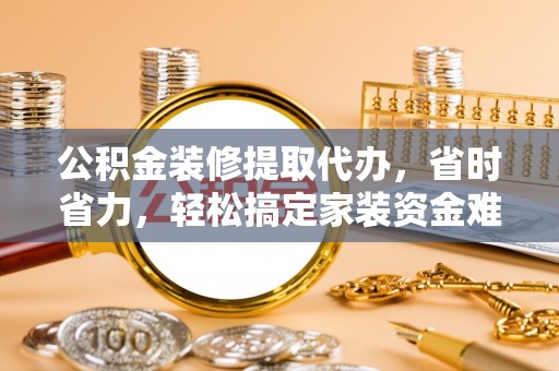 抚松公积金装修提取代办，省时省力，轻松搞定家装资金难题