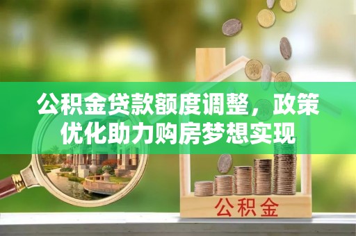 抚松公积金贷款额度调整，政策优化助力购房梦想实现