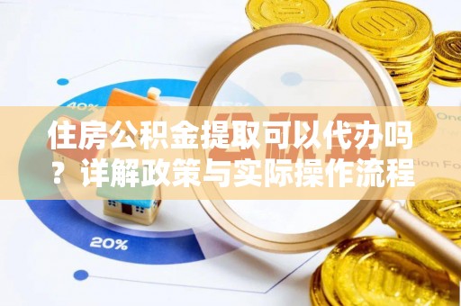 抚松住房公积金提取可以代办吗？详解政策与实际操作流程