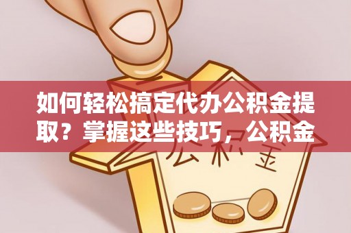 抚松如何轻松搞定代办公积金提取？掌握这些技巧，公积金到手不是梦！