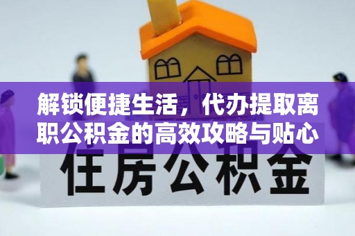 抚松解锁便捷生活，代办提取离职公积金的高效攻略与贴心建议