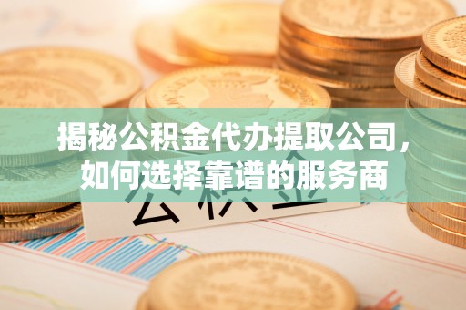 抚松揭秘公积金代办提取公司，如何选择靠谱的服务商