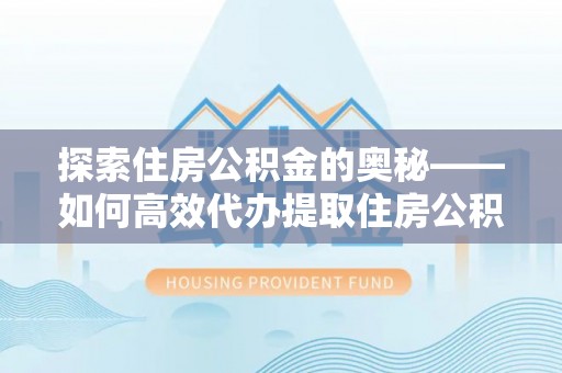 抚松探索住房公积金的奥秘——如何高效代办提取住房公积金