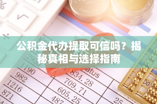 抚松公积金代办提取可信吗？揭秘真相与选择指南