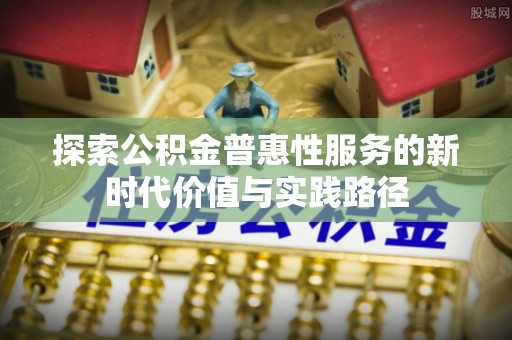 抚松探索公积金普惠性服务的新时代价值与实践路径