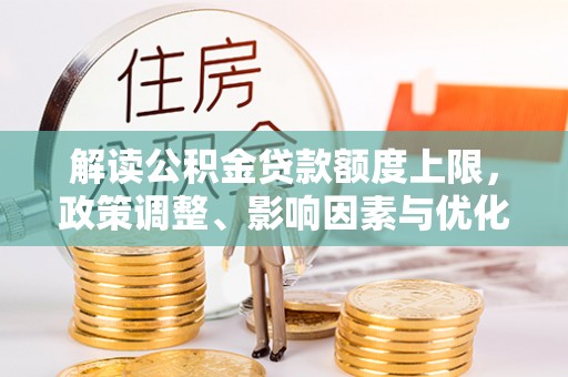 抚松解读公积金贷款额度上限，政策调整、影响因素与优化策略